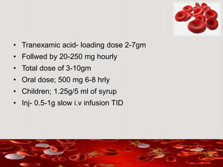 • Tranexamic acid- loading dose 2-7gm
• Follwed by 20-250 mg hourly
• Total dose of 3-10gm
• Oral dose; 500 mg 6-8 hrly
• Children; 1.25g/5 ml of syrup
• Inj- 0.5-1g slow i.v infusion TID
 