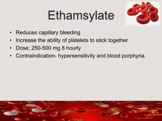 Ethamsylate
• Reduces capillary bleeding
• Increase the ability of platelets to stick together
• Dose; 250-500 mg 8 hourly
• Contraindication- hypersensitivity and blood porphyria.
 
