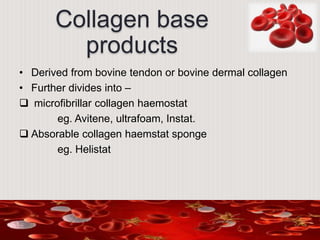 Collagen base
products
• Derived from bovine tendon or bovine dermal collagen
• Further divides into –
 microfibrillar collagen haemostat
eg. Avitene, ultrafoam, Instat.
 Absorable collagen haemstat sponge
eg. Helistat
 
