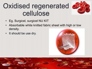 Oxidised regenerated
cellulose
• Eg. Surgicel, surgicel NU KIT
• Absorbable white knitted fabric sheet with high or low
density.
• It should be use dry.
 