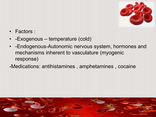 • Factors :
• -Exogenous – temperature (cold)
• -Endogenous-Autonomic nervous system, hormones and
mechanisms inherent to vasculature (myogenic
response)
-Medications: antihistamines , amphetamines , cocaine
 