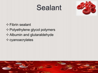 Sealant
Fibrin sealant
Polyethylene glycol polymers
Albumin and glutaraldehyde
cyanoacrylates
 