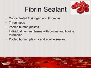Fibrin Sealant
• Concentrated fibrinogen and thrombin
• Three types
• Pooled human plasma
• Individual human plasma with bovine and bovine
thrombine
• Pooled human plasma and equine sealant
 