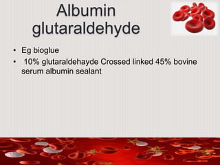 Albumin
glutaraldehyde
• Eg bioglue
• 10% glutaraldehayde Crossed linked 45% bovine
serum albumin sealant
 