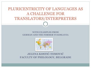 WITH EXAMPLES FROM
GERMAN AND THE FORMER YUGOSLAVIA
JELENA KOSTIĆ-TOMOVIĆ
FACULTY OF PHILOLOGY, BELGRADE
PLURICENTRICITY OF LANGUAGES AS
A CHALLENGE FOR
TRANSLATORS/INTERPRETERS
 