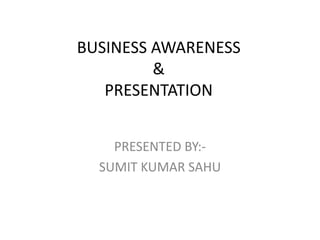 BUSINESS AWARENESS
&
PRESENTATION
PRESENTED BY:-
SUMIT KUMAR SAHU
 