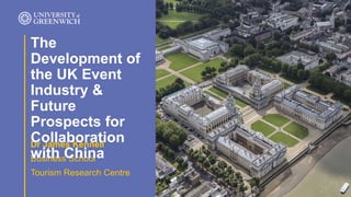 Dr James Kennell
Business School
Tourism Research Centre
The
Development of
the UK Event
Industry &
Future
Prospects for
Collaboration
with China
 