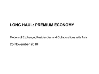 LONG HAUL: PREMIUM ECONOMY Models of Exchange, Residencies and Collaborations with Asia 25 November 2010 