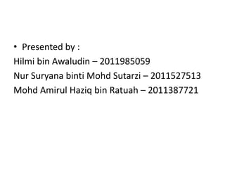 • Presented by :
Hilmi bin Awaludin – 2011985059
Nur Suryana binti Mohd Sutarzi – 2011527513
Mohd Amirul Haziq bin Ratuah – 2011387721
 