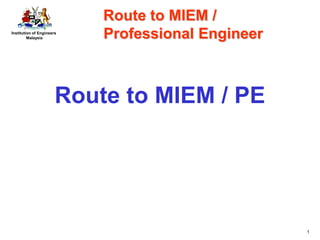 Institution of Engineers
Malaysia
1
Route to MIEM / PE
Route to MIEM /
Professional Engineer
 