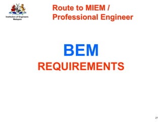 Institution of Engineers
Malaysia
27
BEM
REQUIREMENTS
Route to MIEM /
Professional Engineer
 