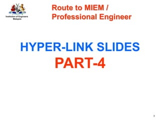 Institution of Engineers
Malaysia
3
HYPER-LINK SLIDES
PART-4
Route to MIEM /
Professional Engineer
 