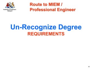 Institution of Engineers
Malaysia
40
Un-Recognize Degree
REQUIREMENTS
Route to MIEM /
Professional Engineer
 