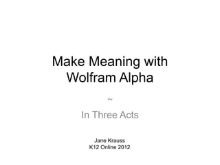 Make Meaning with
 Wolfram Alpha
          ~
    In Three Acts

      Jane Krauss
     K12 Online 2012
 