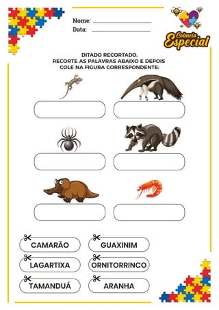 Nome:
Data:
DITADO RECORTADO.
RECORTE AS PALAVRAS ABAIXO E DEPOIS
COLE NA FIGURA CORRESPONDENTE:
LAGARTIXA
CAMARÃO
TAMANDUÁ
ORNITORRINCO
GUAXINIM
ARANHA
 