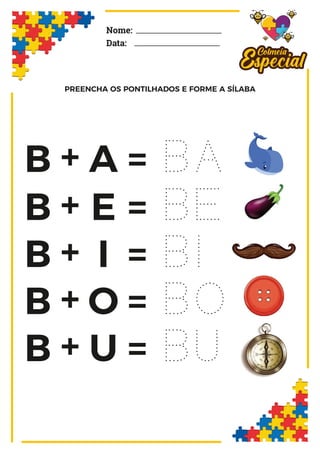 PREENCHA OS PONTILHADOS E FORME A SÍLABA
Nome:
Data:
B A BA
=
+
B E BE
=
+
B I BI
=
+
B O BO
=
+
B U BU
=
+
 