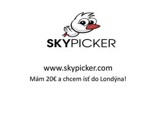www.skypicker.com
Mám 20€ a chcem ísť do Londýna!
 