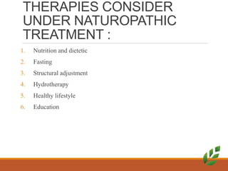 THERAPIES CONSIDER
UNDER NATUROPATHIC
TREATMENT :
1. Nutrition and dietetic
2. Fasting
3. Structural adjustment
4. Hydrotherapy
5. Healthy lifestyle
6. Education
 
