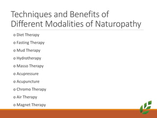 Techniques and Benefits of
Different Modalities of Naturopathy
o Diet Therapy
o Fasting Therapy
o Mud Therapy
o Hydrotherapy
o Masso Therapy
o Acupressure
o Acupuncture
o Chromo Therapy
o Air Therapy
o Magnet Therapy
 