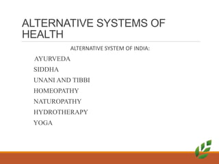ALTERNATIVE SYSTEMS OF
HEALTH
ALTERNATIVE SYSTEM OF INDIA:
AYURVEDA
SIDDHA
UNANI AND TIBBI
HOMEOPATHY
NATUROPATHY
HYDROTHERAPY
YOGA
 