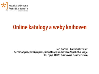 Online katalogy a weby knihoven


                                   Jan Kaňka | kanka@kfbz.cz
Seminář pracovníků profesionálních knihoven Zlínského kraje
                       13. října 2009, Knihovna Kroměřížska
 
