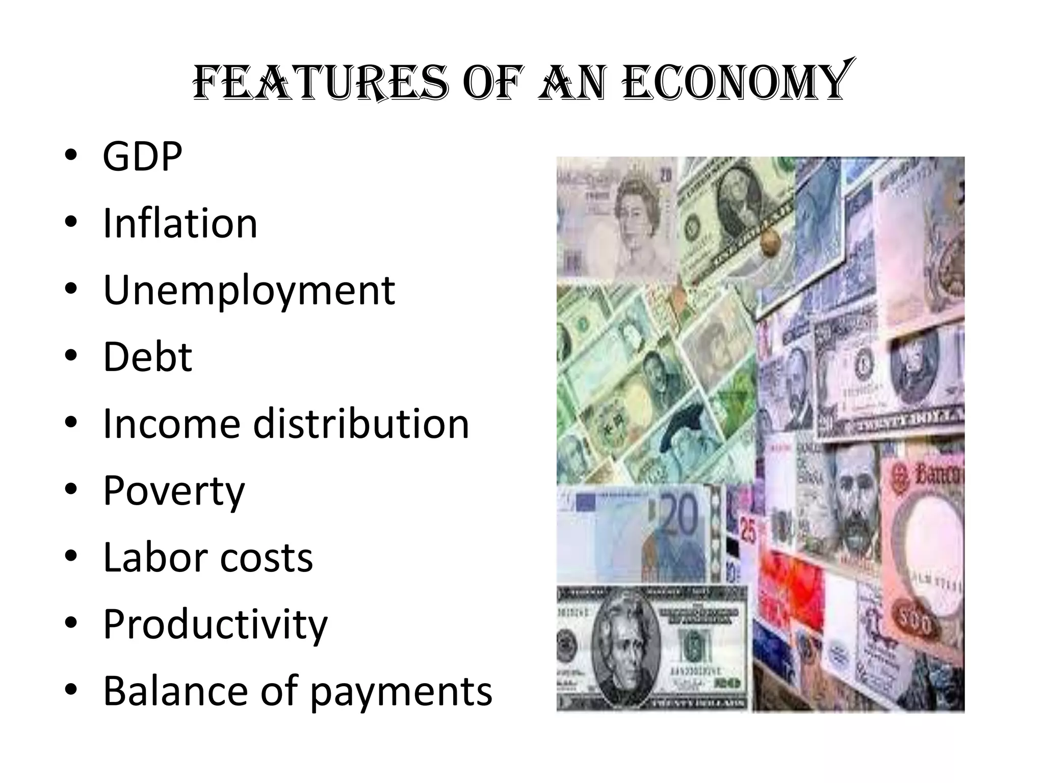 Features of an Economy
•   GDP
•   Inflation
•   Unemployment
•   Debt
•   Income distribution
•   Poverty
•   Labor costs
•   Productivity
•   Balance of payments
 
