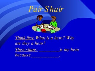 Pair   Shair Think first:  What is a hero? Why are they a hero? Then share:  _________is my hero because____________. 