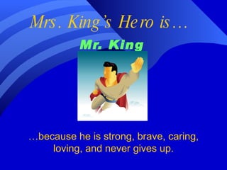Mrs. King’s Hero is… Mr. King   … because he is strong, brave, caring, loving, and never gives up. 
