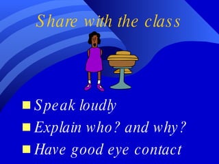Share with the class Speak loudly  Explain who? and why? Have good eye contact 