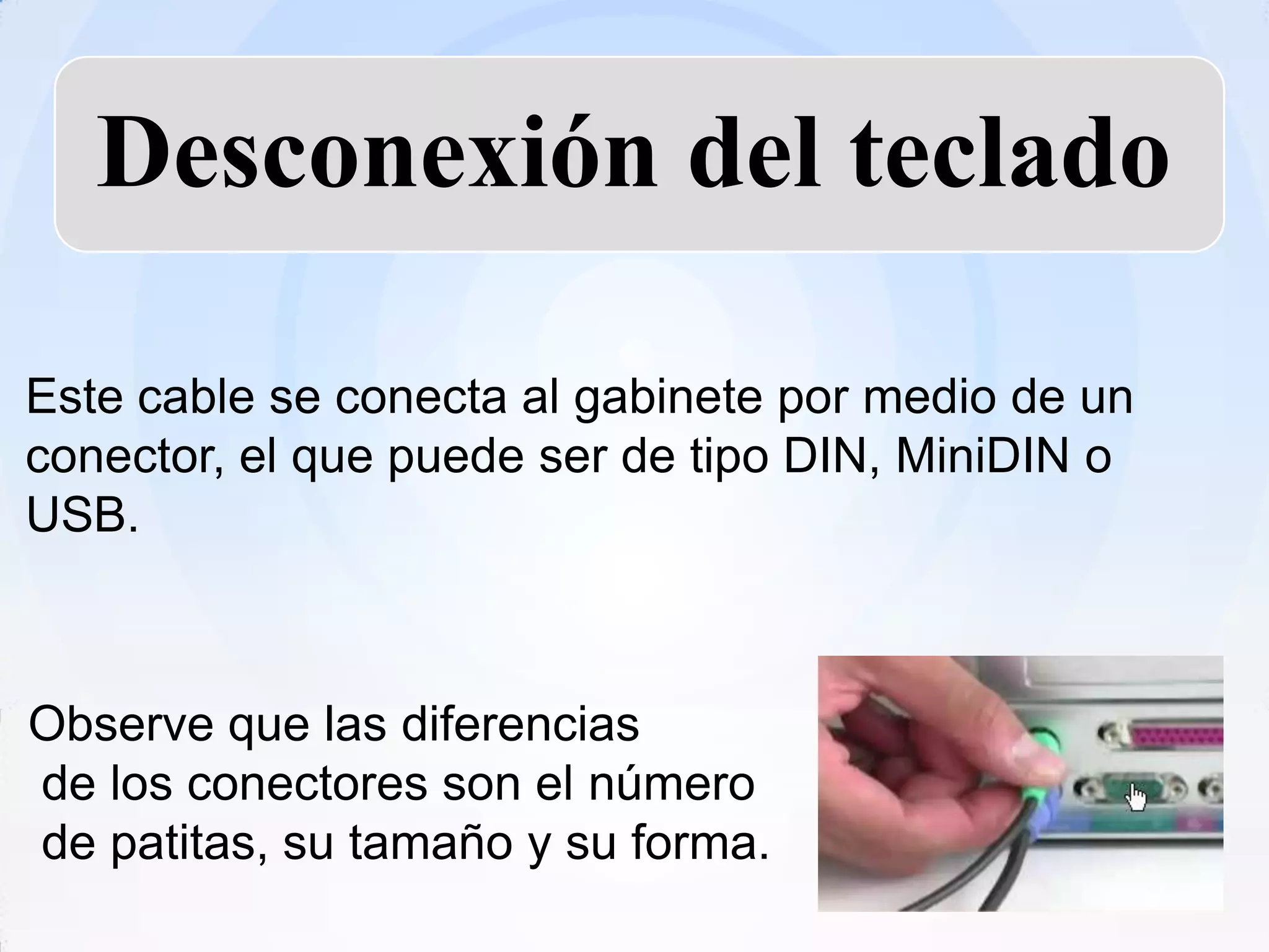 Desconexión del teclado

Este cable se conecta al gabinete por medio de un
conector, el que puede ser de tipo DIN, MiniDIN o
USB.



Observe que las diferencias
de los conectores son el número
de patitas, su tamaño y su forma.
 