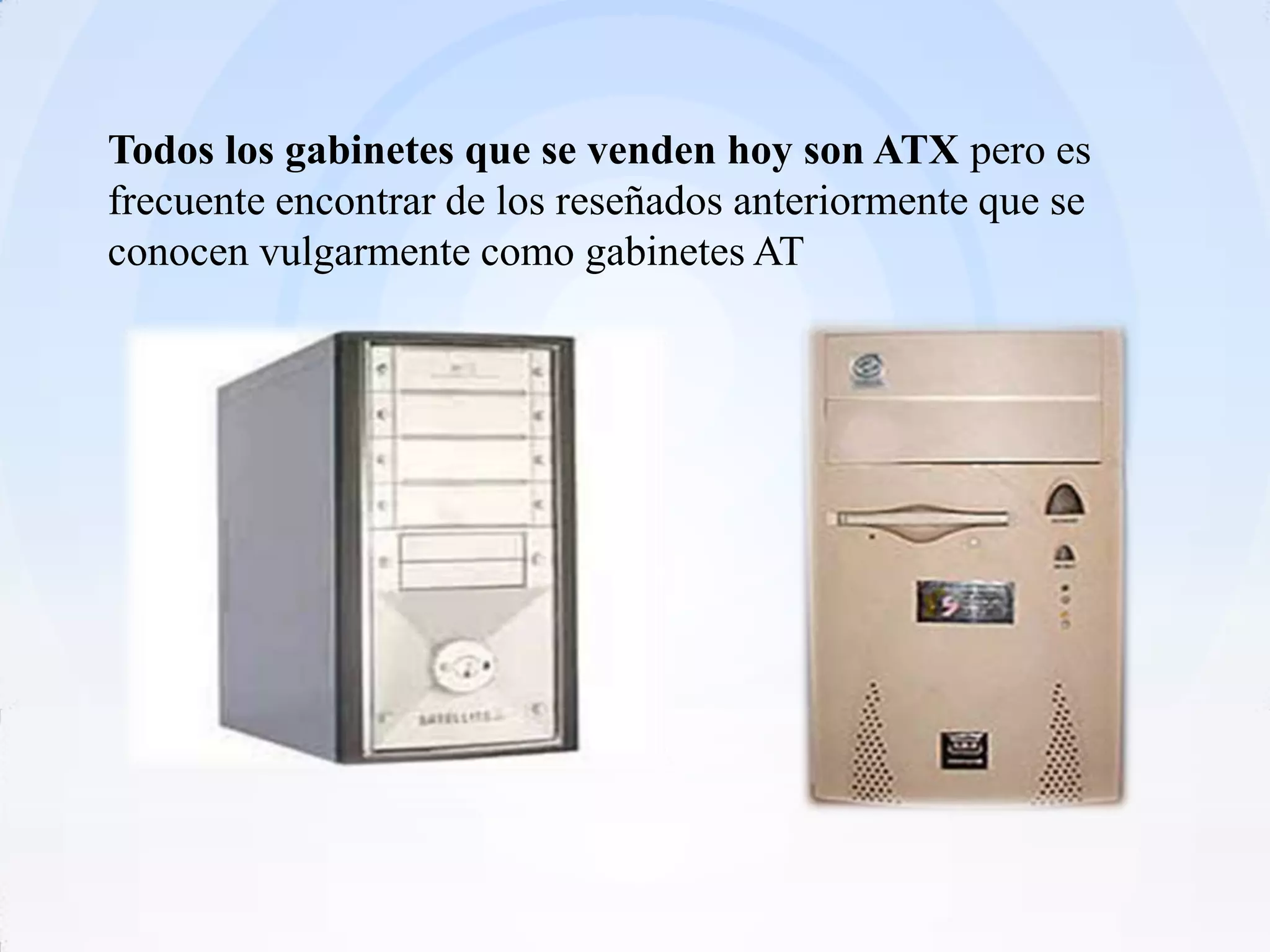 Todos los gabinetes que se venden hoy son ATX pero es
frecuente encontrar de los reseñados anteriormente que se
conocen vulgarmente como gabinetes AT
 
