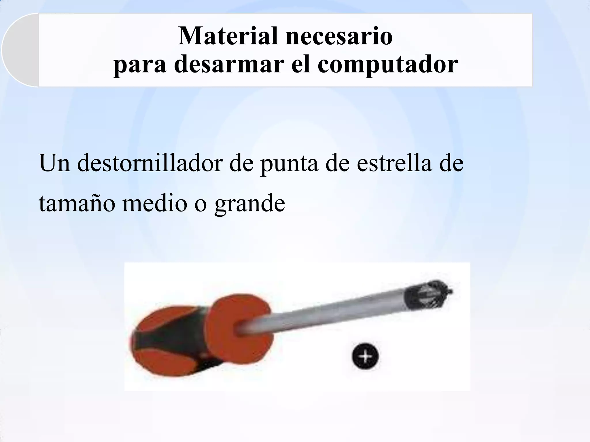Material necesario
       para desarmar el computador


Un destornillador de punta de estrella de
tamaño medio o grande
 
