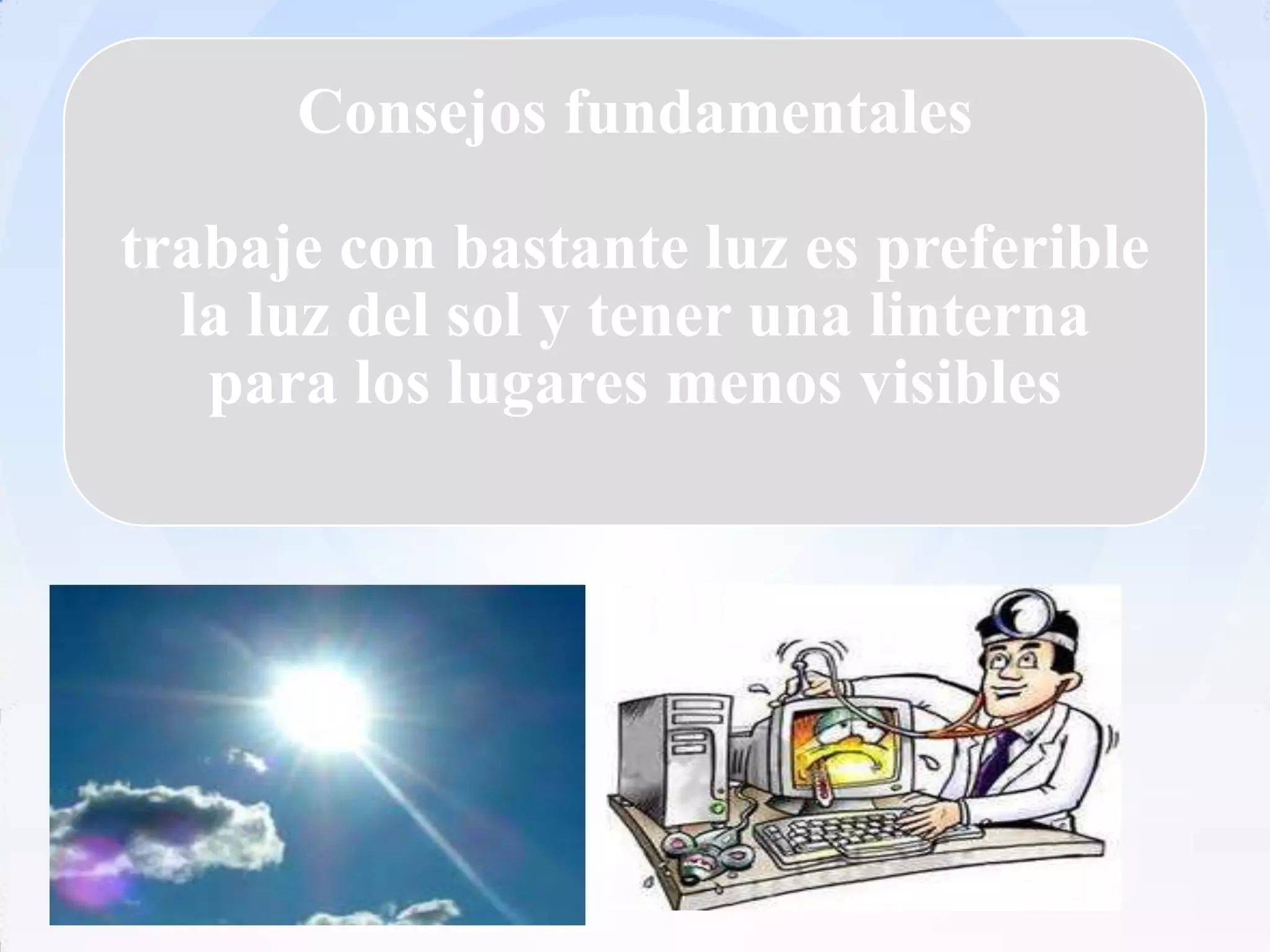 Consejos fundamentales

trabaje con bastante luz es preferible
  la luz del sol y tener una linterna
   para los lugares menos visibles
 