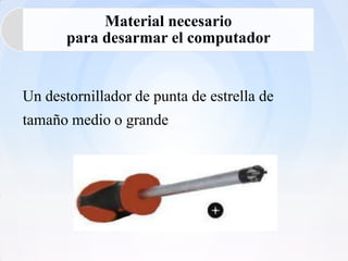 Material necesario
       para desarmar el computador


Un destornillador de punta de estrella de
tamaño medio o grande
 