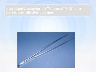Pinzas para manejar los "jumpers“ y llegar a
partes muy difíciles de llegar
 