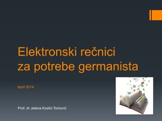 Elektronski rečnici
za potrebe germanista
April 2014.
Prof. dr Jelena Kostić-Tomović
 