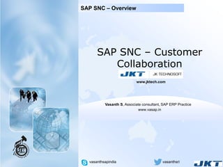 SAP SNC – Customer
Collaboration
SAP SNC – Overview
Vasanth S, Associate consultant, SAP ERP Practice
www.jktech.com
vasanthsapindia vasanthsri
www.vasap.in
 