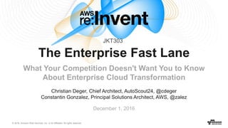 © 2016, Amazon Web Services, Inc. or its Affiliates. All rights reserved.
Christian Deger, Chief Architect, AutoScout24, @cdeger
Constantin Gonzalez, Principal Solutions Architect, AWS, @zalez
December 1, 2016
The Enterprise Fast Lane
What Your Competition Doesn't Want You to Know
About Enterprise Cloud Transformation
JKT303
 