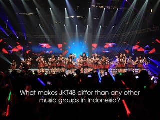 What makes JKT48 differ than any other
     music groups in Indonesia?
 