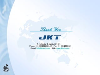 F - 3, Sector 3, Noida, 201 301
Phone: +91 120 2539133 – 37 Fax: +91 120 2359132
 E-mail: info@jktech.com Web: www.jktech.com
 