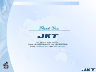 F - 3, Sector 3, Noida, 201 301 Phone: +91 120 2539133 – 37  Fax: +91 120 2359132 E-mail:   [email_address]   Web:  www.jktech.com   