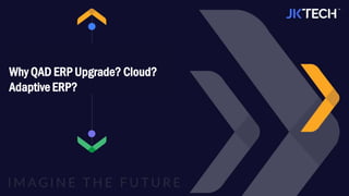 Why QAD ERP Upgrade? Cloud?
Adaptive ERP?
 