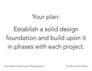 Your plan:
     Establish a solid design
 foundation and build upon it
  in phases with each project.

Janel Kesten | New England Reprographics   The Non-Proﬁt Toolbox
 