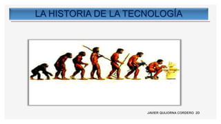 LA HISTORIA DE LA TECNOLOGÍA
JAVIER QUIJORNA CORDERO 2D
 
