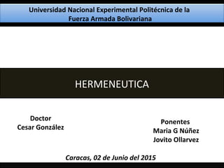Universidad Nacional Experimental Politécnica de la
Fuerza Armada Bolivariana
HERMENEUTICA
Ponentes
Maria G Núñez
Jovito Ollarvez
Doctor
Cesar González
Caracas, 02 de Junio del 2015
 