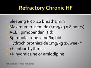  Sleeping RR > 40 breaths/min
 Maximum frusemide (4mg/kg q 8 hours)
 ACEI, pimobendan (tid)
 Spironolactone 2 mg/kg bid
 Hydrochlorothiazide 1mg/kg 2x/week*
 +/- antiarrhythmics
 +/- hydralazine or amlodipine
* Must monitor renal parameters
 