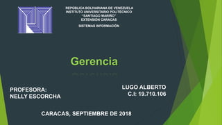 REPÚBLICA BOLIVARIANA DE VENEZUELA
INSTITUTO UNIVERSITARIO POLITÉCNICO
“SANTIAGO MARIÑO”
EXTENSIÓN CARACAS
SISTEMAS INFORMACIÓN
LUGO ALBERTO
C.I: 19.710.106
PROFESORA:
NELLY ESCORCHA
CARACAS, SEPTIEMBRE DE 2018
Gerencia
 