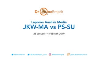 Laporan Analisis Media
JKW-MA vs PS-SU
28 Januari – 4 Februari 2019
@ismailfahmi @DroneEmprit_Live @droneemprit pers.droneemprit.id
 