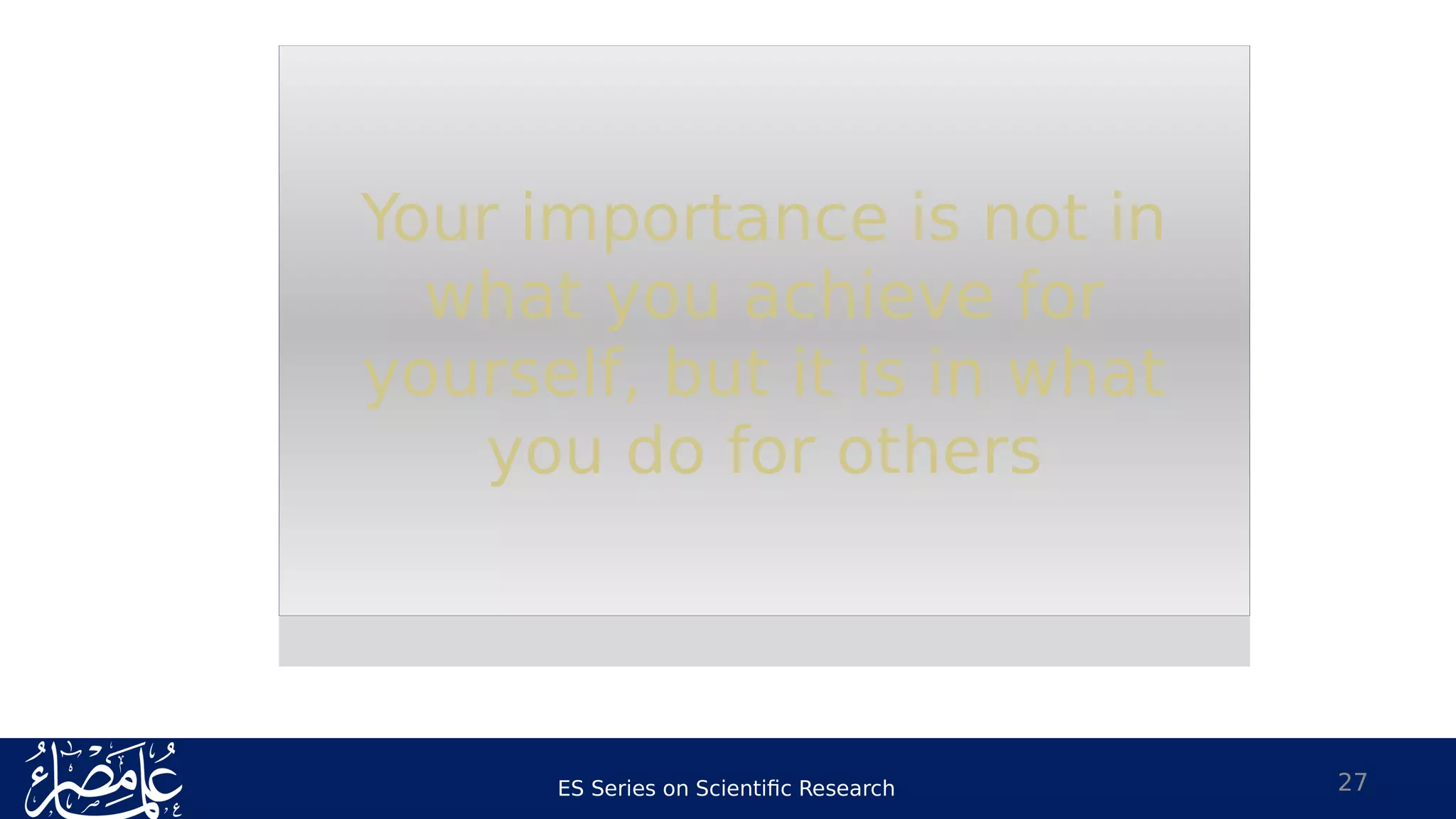 ES Series on Scientific Research 27
Your importance is not in
what you achieve for
yourself, but it is in what
you do for others
Your importance is not in
what you achieve for
yourself, but it is in what
you do for others
 