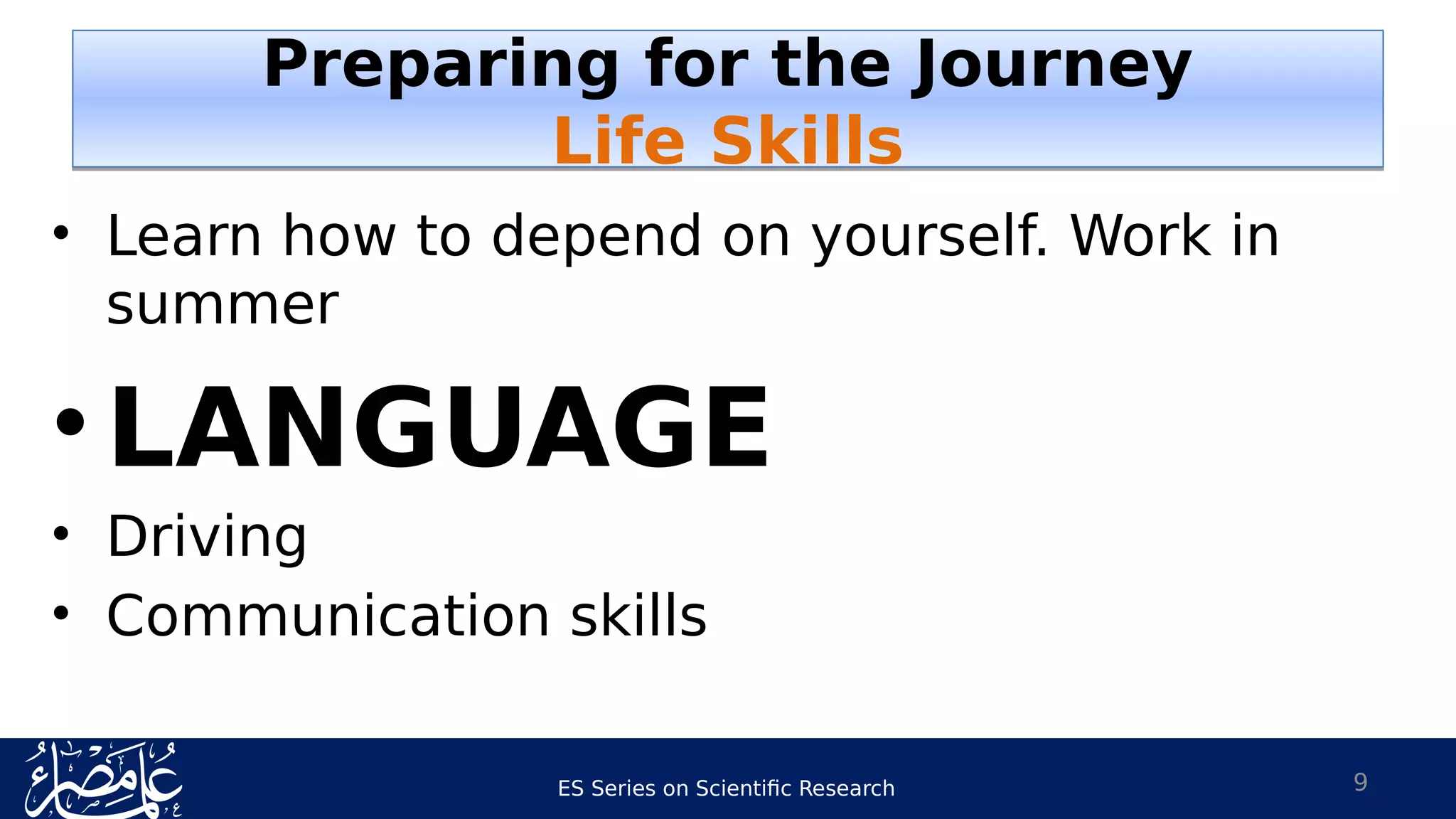 ES Series on Scientific Research
• Learn how to depend on yourself. Work in
summer
•LANGUAGE
• Driving
• Communication skills
9
Preparing for the Journey
Life Skills
Preparing for the Journey
Life Skills
 